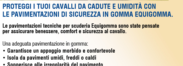 Proteggi i tuoi cavalli da cadute e umidità con le pavimentazioni di sicurezza in gomma Equigomma. Le pavimentazioni tecniche per scuderia Equigomma sono state pensate per assicurare benessere, comfort e sicurezza al cavallo.