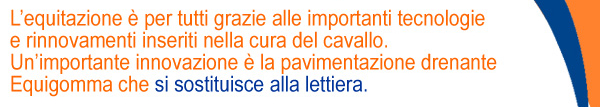 L'equitazione è per tutti grazie alle importanti tecnologie e rinnovamenti inseriti nella cura del cavallo. Un'importante innovazione è la pavimentazione drenante Equigomma che si sostituisce alla lettiera.